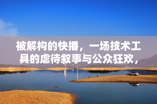 被解构的快播,一场技术工具的虐待叙事与公众狂欢,被解构的快播,技术工具的虐待叙事与公众狂欢 被解构的快播,一场技术工具的虐待叙事与公众狂欢,被解构的快播,技术工具的虐待叙事与公众狂欢