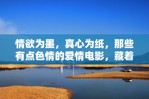 情欲为墨,真心为纸,那些有点色情的爱情电影,藏着爱情最真实的模样,情欲为墨,真心为纸,爱情电影里的真实模样 情欲为墨,真心为纸,那些有点色情的爱情电影,藏着爱情最真实的模样,情欲为墨,真心为纸,爱情电影里的真实模样