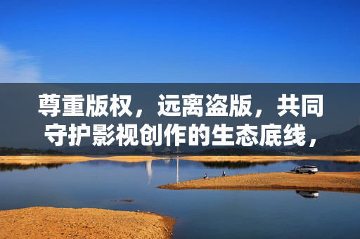 尊重版权,远离盗版,共同守护影视创作的生态底线,尊重版权远离盗版 共护影视创作生态底线 尊重版权,远离盗版,共同守护影视创作的生态底线,尊重版权远离盗版 共护影视创作生态底线