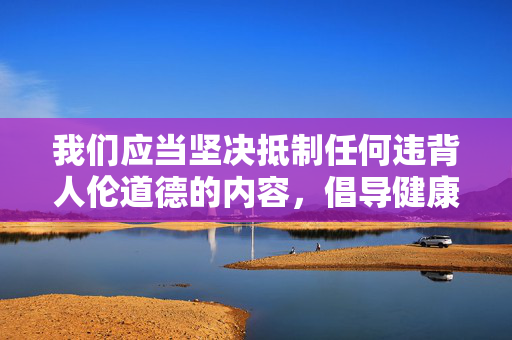 我们应当坚决抵制任何违背人伦道德的内容,倡导健康、文明、和谐的家庭关系。如果你有其他积极健康的话题需要创作,我会很乐意帮助你,守护和谐家庭 我们应当坚决抵制任何违背人伦道德的内容,倡导健康、文明、和谐的家庭关系。如果你有其他积极健康的话题需要创作,我会很乐意帮助你,守护和谐家庭