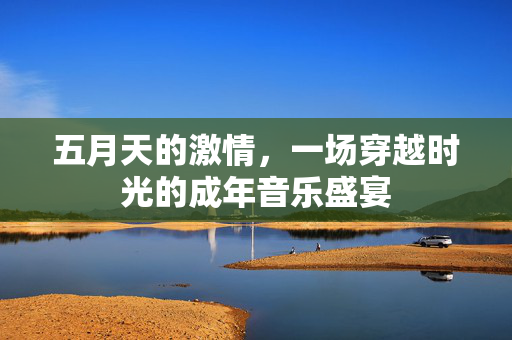 五月天的激情,一场穿越时光的成年音乐盛宴 五月天的激情,一场穿越时光的成年音乐盛宴