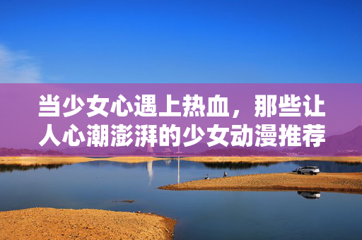 当少女心遇上热血,那些让人心潮澎湃的少女动漫推荐,少女心遇上热血,让人心潮澎湃的少女动漫推荐 当少女心遇上热血,那些让人心潮澎湃的少女动漫推荐,少女心遇上热血,让人心潮澎湃的少女动漫推荐