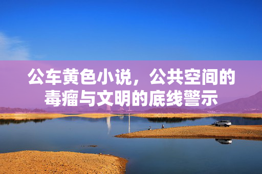公车黄色小说,公共空间的毒瘤与文明的底线警示 公车黄色小说,公共空间的毒瘤与文明的底线警示