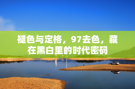 褪色与定格,97去色,藏在黑白里的时代密码 褪色与定格,97去色,藏在黑白里的时代密码