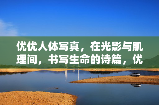 优优人体写真,在光影与肌理间,书写生命的诗篇,优优人体写真,光影肌理书写的生命诗篇 优优人体写真,在光影与肌理间,书写生命的诗篇,优优人体写真,光影肌理书写的生命诗篇