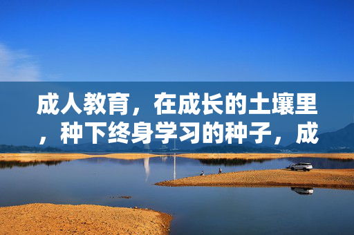 成人教育,在成长的土壤里,种下终身学习的种子,成人教育,在成长土壤里种下终身学习的种子 成人教育,在成长的土壤里,种下终身学习的种子,成人教育,在成长土壤里种下终身学习的种子