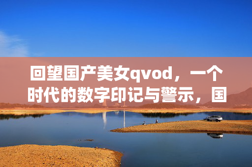 回望国产美女qvod,一个时代的数字印记与警示,国产美女qvod,一个时代的数字印记与警示 回望国产美女qvod,一个时代的数字印记与警示,国产美女qvod,一个时代的数字印记与警示