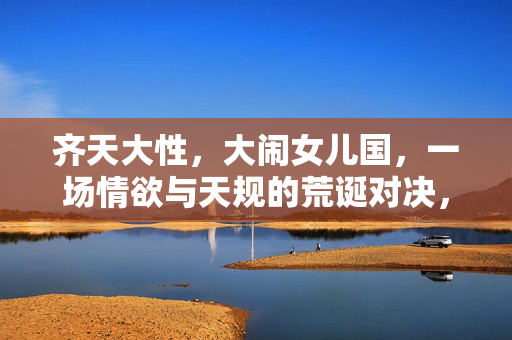 齐天大性，大闹女儿国，一场情欲与天规的荒诞对决，齐天大性闹女儿国，情欲与天规的荒诞对决