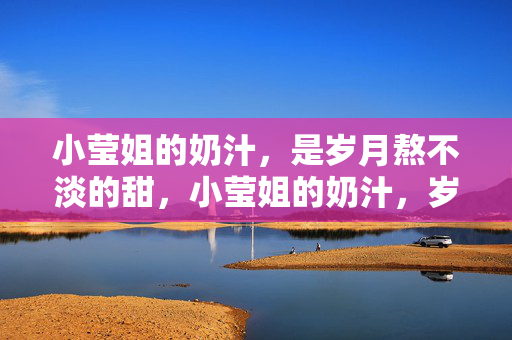 小莹姐的奶汁,是岁月熬不淡的甜,小莹姐的奶汁,岁月熬不淡的甜 小莹姐的奶汁,是岁月熬不淡的甜,小莹姐的奶汁,岁月熬不淡的甜