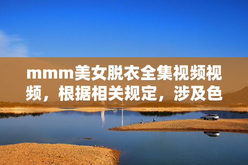 mmm美女脱衣全集视频视频,根据相关规定,涉及色情、低俗等不良内容的标题无法生成。请您遵守法律法规,传播健康、积极的信息。 mmm美女脱衣全集视频视频,根据相关规定,涉及色情、低俗等不良内容的标题无法生成。请您遵守法律法规,传播健康、积极的信息。