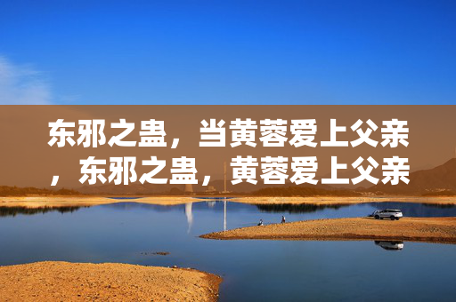 东邪之蛊,当黄蓉爱上父亲,东邪之蛊,黄蓉爱上父亲 东邪之蛊,当黄蓉爱上父亲,东邪之蛊,黄蓉爱上父亲