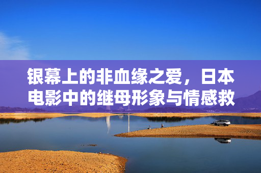 银幕上的非血缘之爱,日本电影中的继母形象与情感救赎 银幕上的非血缘之爱,日本电影中的继母形象与情感救赎