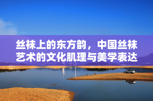 丝袜上的东方韵,中国丝袜艺术的文化肌理与美学表达,丝袜东方韵,中国丝袜艺术的文化肌理与美学表达 丝袜上的东方韵,中国丝袜艺术的文化肌理与美学表达,丝袜东方韵,中国丝袜艺术的文化肌理与美学表达