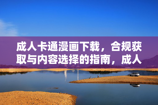 成人卡通漫画下载，合规获取与内容选择的指南，成人卡通漫画下载，合规获取与内容选择指南