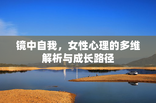 镜中自我,女性心理的多维解析与成长路径 镜中自我,女性心理的多维解析与成长路径