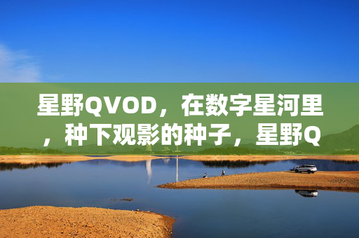 星野QVOD,在数字星河里,种下观影的种子,星野QVOD,数字星河种观影 星野QVOD,在数字星河里,种下观影的种子,星野QVOD,数字星河种观影