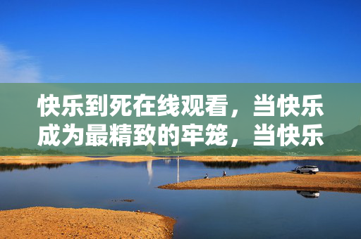 快乐到死在线观看，当快乐成为最精致的牢笼，当快乐成为精致的致命牢笼