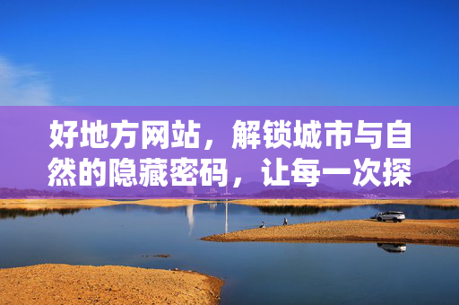 好地方网站，解锁城市与自然的隐藏密码，让每一次探索都有惊喜，好地方，解锁城市与自然的惊喜密码