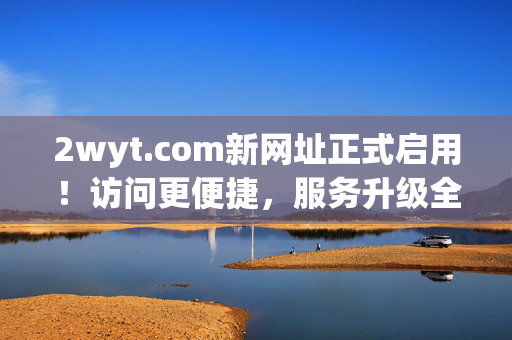 2wyt.com新网址正式启用!访问更便捷,服务升级全解析,2wyt.com新网址正式启用,访问便捷与服务升级全解析 2wyt.com新网址正式启用!访问更便捷,服务升级全解析,2wyt.com新网址正式启用,访问便捷与服务升级全解析