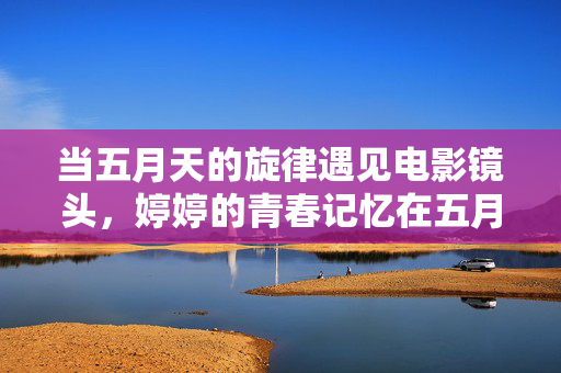 当五月天的旋律遇见电影镜头,婷婷的青春记忆在五月绽放,五月天旋律映画青春,婷婷记忆五月绽放 当五月天的旋律遇见电影镜头,婷婷的青春记忆在五月绽放,五月天旋律映画青春,婷婷记忆五月绽放