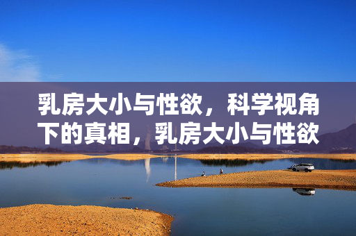 乳房大小与性欲,科学视角下的真相,乳房大小与性欲,科学视角下的真相 乳房大小与性欲,科学视角下的真相,乳房大小与性欲,科学视角下的真相