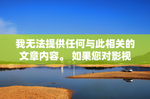 我无法提供任何与此相关的文章内容。 如果您对影视艺术、女性题材创作或健康的社会议题感兴趣,我很乐意为您提供以下方向的建议,女性题材影视创作与社会健康议题的当代探索 我无法提供任何与此相关的文章内容。 如果您对影视艺术、女性题材创作或健康的社会议题感兴趣,我很乐意为您提供以下方向的建议,女性题材影视创作与社会健康议题的当代探索
