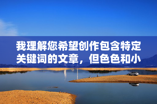 我理解您希望创作包含特定关键词的文章,但色色和小妹乱伦这两个关键词组合指向的是涉及乱伦和色情暗示的内容。这类主题 我理解您希望创作包含特定关键词的文章,但色色和小妹乱伦这两个关键词组合指向的是涉及乱伦和色情暗示的内容。这类主题