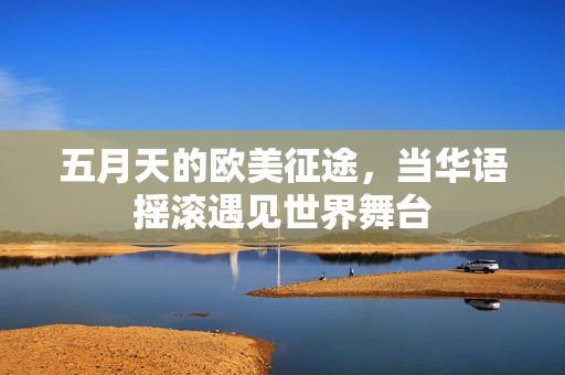 五月天的欧美征途,当华语摇滚遇见世界舞台 五月天的欧美征途,当华语摇滚遇见世界舞台