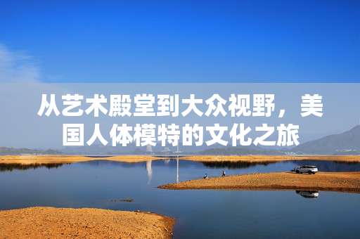 从艺术殿堂到大众视野，美国人体模特的文化之旅