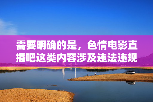 需要明确的是,色情电影直播吧这类内容涉及违法违规信息,根据中国法律法规和社会主义核心价值观,传播、制作或推广色情内容是被严格禁止的。网络空间不是法外之地,任何违反法律法规的行为都将受到严肃处理 需要明确的是,色情电影直播吧这类内容涉及违法违规信息,根据中国法律法规和社会主义核心价值观,传播、制作或推广色情内容是被严格禁止的。网络空间不是法外之地,任何违反法律法规的行为都将受到严肃处理