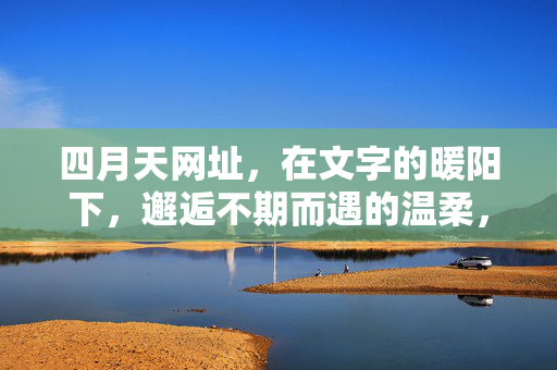 四月天网址，在文字的暖阳下，邂逅不期而遇的温柔，四月天，文字暖阳邂逅不期而遇的温柔