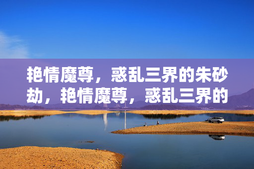 艳情魔尊,惑乱三界的朱砂劫,艳情魔尊,惑乱三界的朱砂劫 艳情魔尊,惑乱三界的朱砂劫,艳情魔尊,惑乱三界的朱砂劫