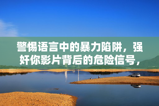 警惕语言中的暴力陷阱,强奸你影片背后的危险信号,警惕影片语言暴力陷阱背后的危险信号 警惕语言中的暴力陷阱,强奸你影片背后的危险信号,警惕影片语言暴力陷阱背后的危险信号