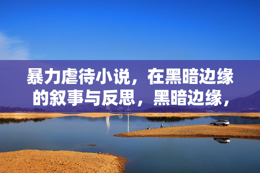 暴力虐待小说,在黑暗边缘的叙事与反思,黑暗边缘,暴力虐待小说的叙事与反思 暴力虐待小说,在黑暗边缘的叙事与反思,黑暗边缘,暴力虐待小说的叙事与反思