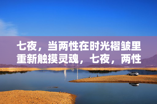 七夜,当两性在时光褶皱里重新触摸灵魂,七夜,两性在时光褶皱里重触灵魂 七夜,当两性在时光褶皱里重新触摸灵魂,七夜,两性在时光褶皱里重触灵魂