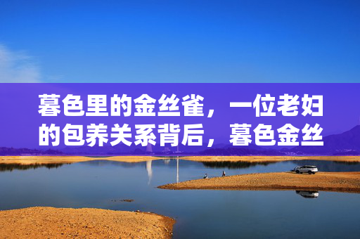 暮色里的金丝雀,一位老妇的包养关系背后,暮色金丝雀,老妇包养背后的隐情 暮色里的金丝雀,一位老妇的包养关系背后,暮色金丝雀,老妇包养背后的隐情