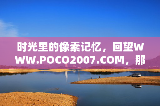 时光里的像素记忆,回望WWW.POCO2007.COM,那个属于影像爱好者的黄金时代,时光里的像素记忆,WWW.POCO2007.COM,影像爱好者的黄金时代 时光里的像素记忆,回望WWW.POCO2007.COM,那个属于影像爱好者的黄金时代,时光里的像素记忆,WWW.POCO2007.COM,影像爱好者的黄金时代