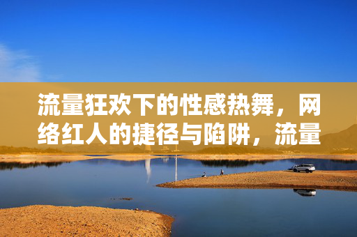 流量狂欢下的性感热舞,网络红人的捷径与陷阱,流量狂欢,性感热舞的捷径与陷阱 流量狂欢下的性感热舞,网络红人的捷径与陷阱,流量狂欢,性感热舞的捷径与陷阱