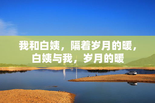 我和白姨,隔着岁月的暖,白姨与我,岁月的暖 我和白姨,隔着岁月的暖,白姨与我,岁月的暖