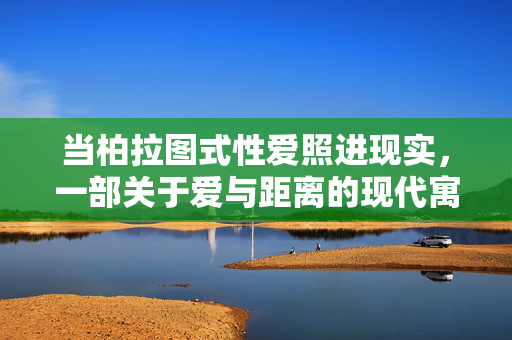 当柏拉图式性爱照进现实,一部关于爱与距离的现代寓言,当柏拉图式性爱照进现实,爱与距离的现代寓言 当柏拉图式性爱照进现实,一部关于爱与距离的现代寓言,当柏拉图式性爱照进现实,爱与距离的现代寓言