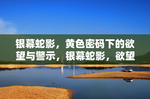 银幕蛇影,黄色密码下的欲望与警示,银幕蛇影,欲望密码的警示 银幕蛇影,黄色密码下的欲望与警示,银幕蛇影,欲望密码的警示