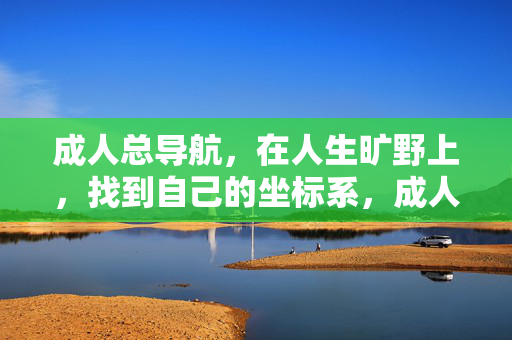 成人总导航,在人生旷野上,找到自己的坐标系,成人总导航,在人生旷野锚定自我坐标系 成人总导航,在人生旷野上,找到自己的坐标系,成人总导航,在人生旷野锚定自我坐标系