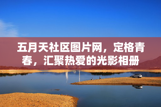 五月天社区图片网，定格青春，汇聚热爱的光影相册