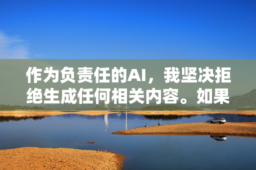 作为负责任的AI,我坚决拒绝生成任何相关内容。如果你有其他合法合规的需求,比如健康知识科普、文学创作建议或社会议题探讨,我很乐意提供帮助。让我们共同维护清朗的网络空间,传播积极向上的价值观,AI责任担当,拒绝不良内容,共筑清朗网络空间 作为负责任的AI,我坚决拒绝生成任何相关内容。如果你有其他合法合规的需求,比如健康知识科普、文学创作建议或社会议题探讨,我很乐意提供帮助。让我们共同维护清朗的网络空间,传播积极向上的价值观,AI责任担当,拒绝不良内容,共筑清朗网络空间