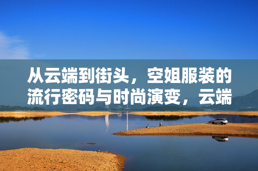 从云端到街头,空姐服装的流行密码与时尚演变,云端到街头,空姐服装的流行密码与时尚演变 从云端到街头,空姐服装的流行密码与时尚演变,云端到街头,空姐服装的流行密码与时尚演变