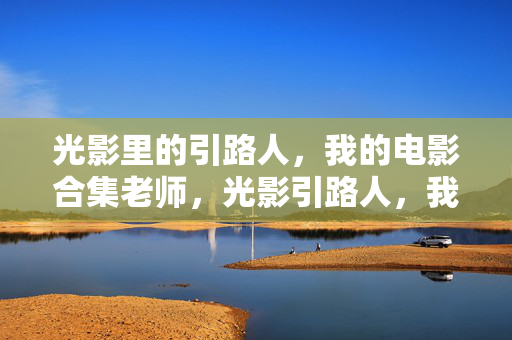 光影里的引路人,我的电影合集老师,光影引路人,我的电影老师 光影里的引路人,我的电影合集老师,光影引路人,我的电影老师