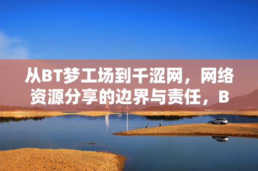 从BT梦工场到千涩网，网络资源分享的边界与责任，BT梦工场到千涩网，网络资源分享的边界与责任