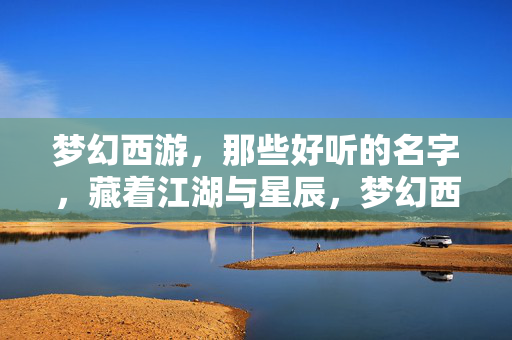 梦幻西游,那些好听的名字,藏着江湖与星辰,梦幻西游名蕴江湖星辰 梦幻西游,那些好听的名字,藏着江湖与星辰,梦幻西游名蕴江湖星辰