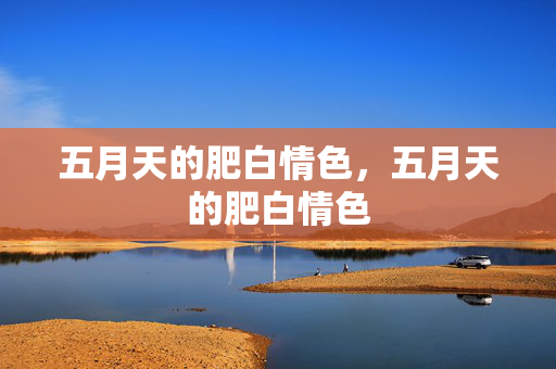 五月天的肥白情色,五月天的肥白情色 五月天的肥白情色,五月天的肥白情色