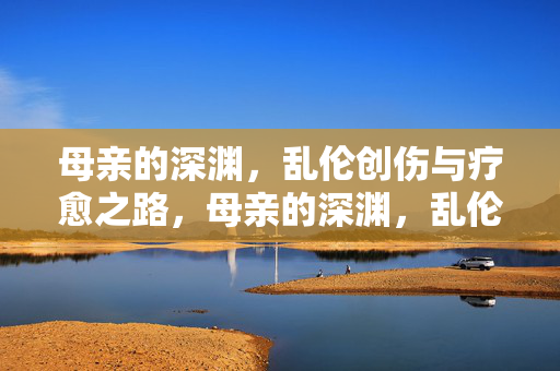 母亲的深渊,乱伦创伤与疗愈之路,母亲的深渊,乱伦创伤的疗愈之路 母亲的深渊,乱伦创伤与疗愈之路,母亲的深渊,乱伦创伤的疗愈之路